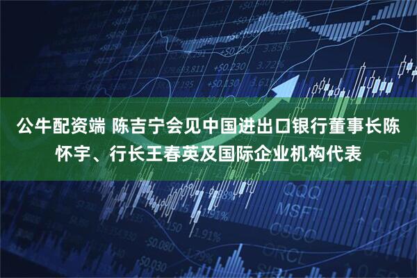 公牛配资端 陈吉宁会见中国进出口银行董事长陈怀宇、行长王春英及国际企业机构代表