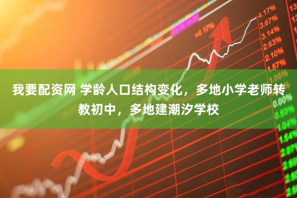 我要配资网 学龄人口结构变化,多地小学老师转教初中,多地建潮汐学校
