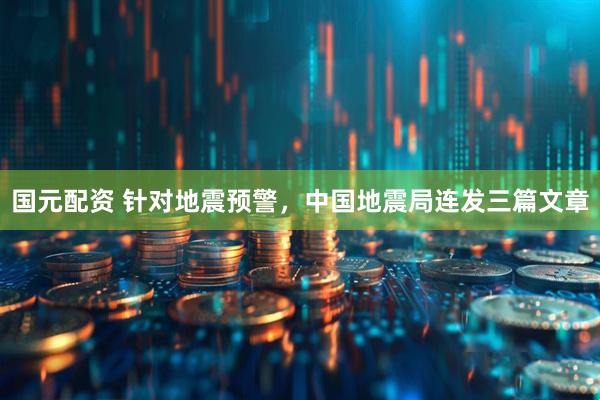 国元配资 针对地震预警，中国地震局连发三篇文章