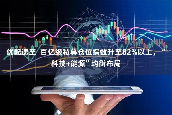 优配速至  百亿级私募仓位指数升至82%以上，“科技+能源”均衡布局