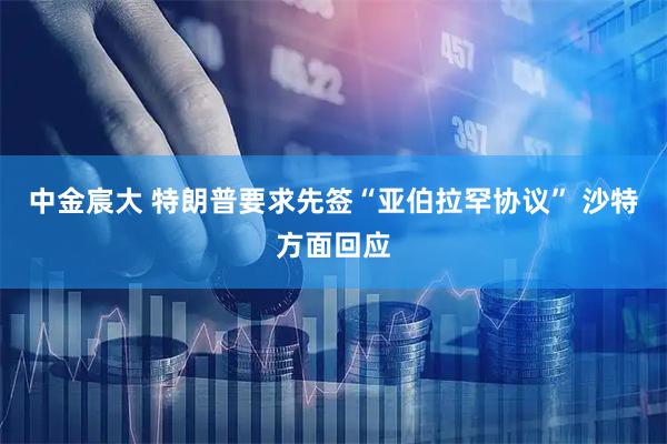 中金宸大 特朗普要求先签“亚伯拉罕协议” 沙特方面回应